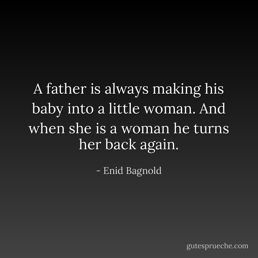 A father is always making his baby into a little woman. And when she is a woman he turns her back again. - Enid Bagnold