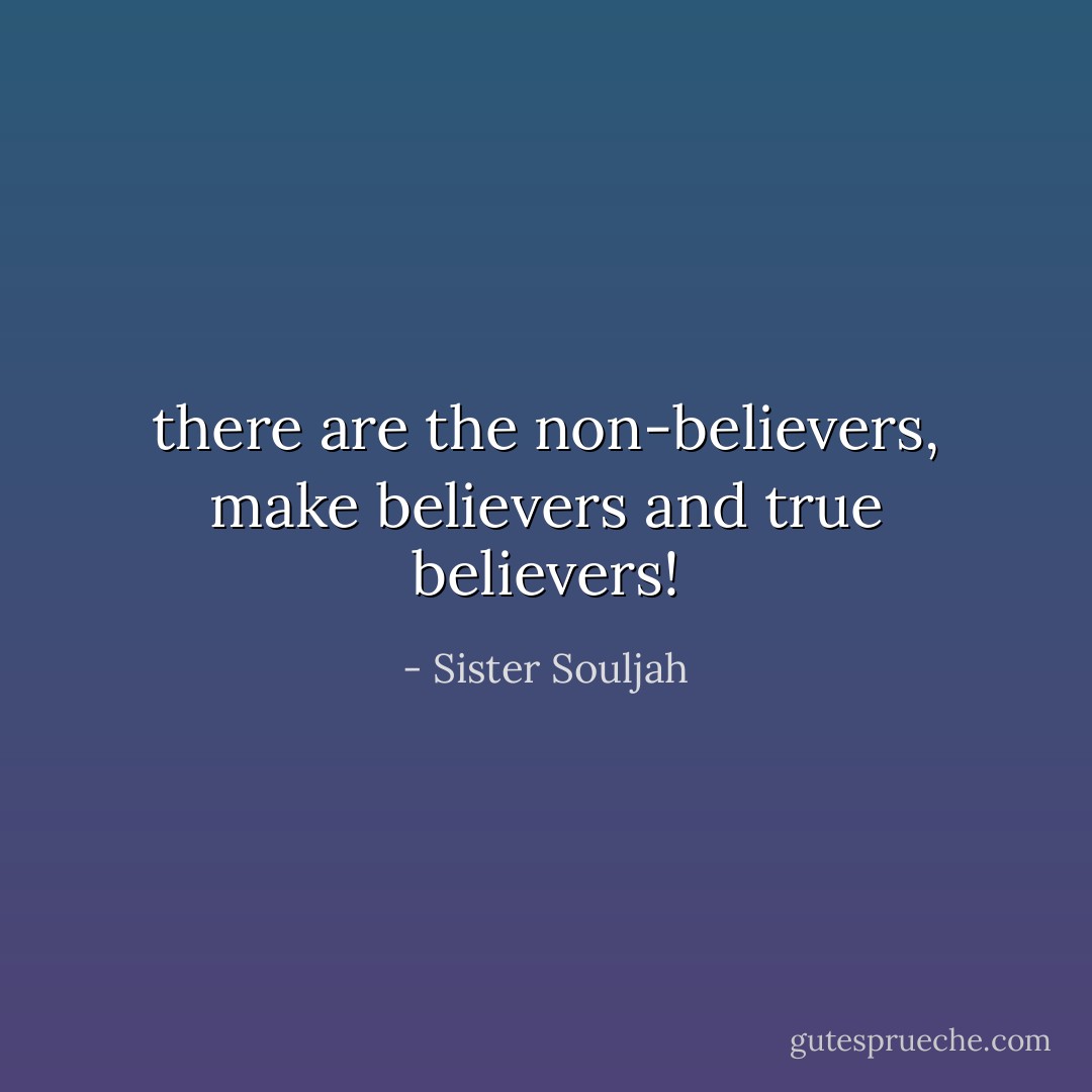 there are the non-believers, make believers and true believers! - Sister Souljah