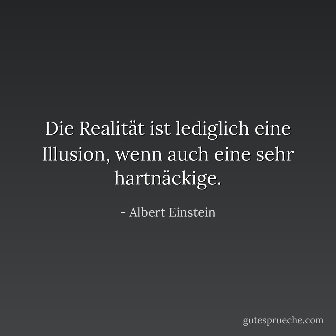 Die Realität ist lediglich eine Illusion, wenn auch eine sehr hartnäckige. - Albert Einstein<