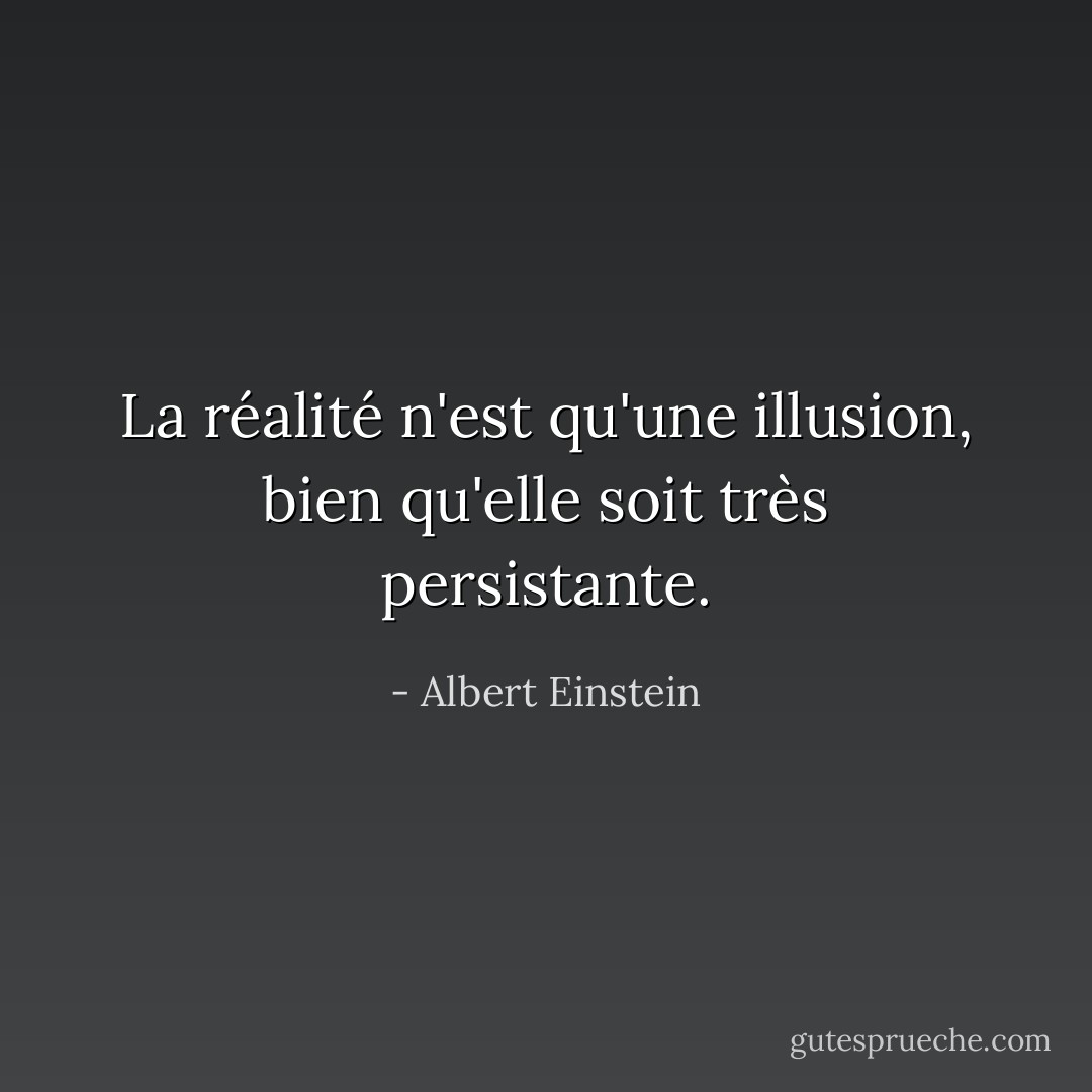 La réalité n'est qu'une illusion, bien qu'elle soit très persistante. - Albert Einstein