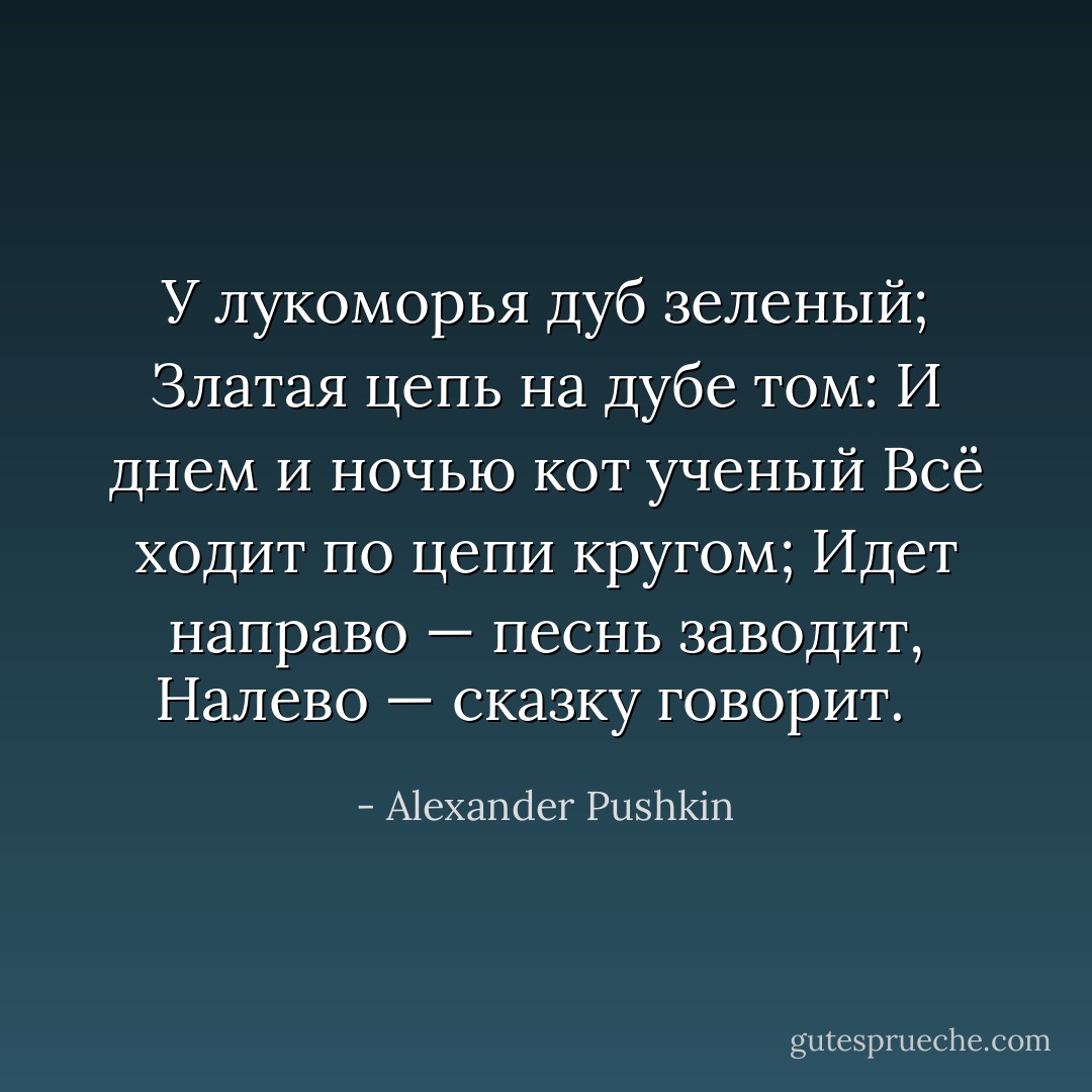 У лукоморья дуб зеленый;<br />Златая цепь на дубе том:<br />И днем и ночью кот ученый<br />Всё ходит по цепи кругом;<br />Идет направо — песнь заводит,<br />Налево — сказку говорит.<br /><br /> - Alexander Pushkin