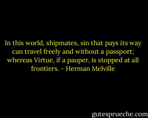 In this world, shipmates, sin that pays its way can travel freely and without a passport; whereas Virtue, if a pauper, is stopped at all frontiers. - Herman Melville