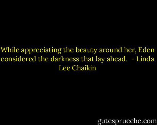 While appreciating the beauty around her, Eden considered the darkness that lay ahead.  - Linda Lee Chaikin