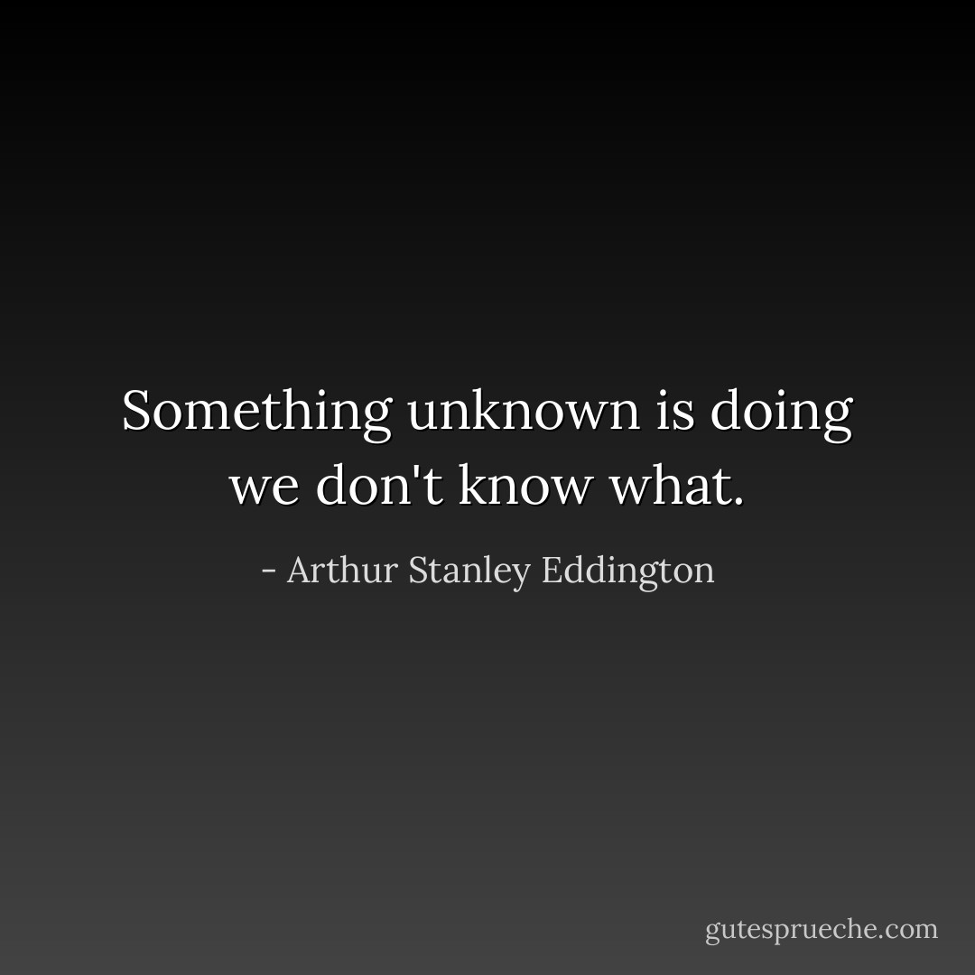Something unknown is doing we don't know what. - Arthur Stanley Eddington