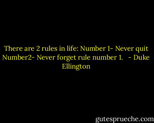 There are 2 rules in life:<br />Number 1- Never quit<br />Number2- Never forget rule number 1.<br /><br /> - Duke Ellington