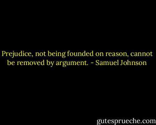 Prejudice, not being founded on reason, cannot be removed by argument. - Samuel Johnson