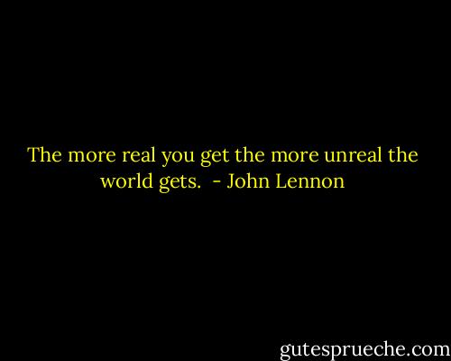 The more real you get the more unreal the world gets.  - John Lennon
