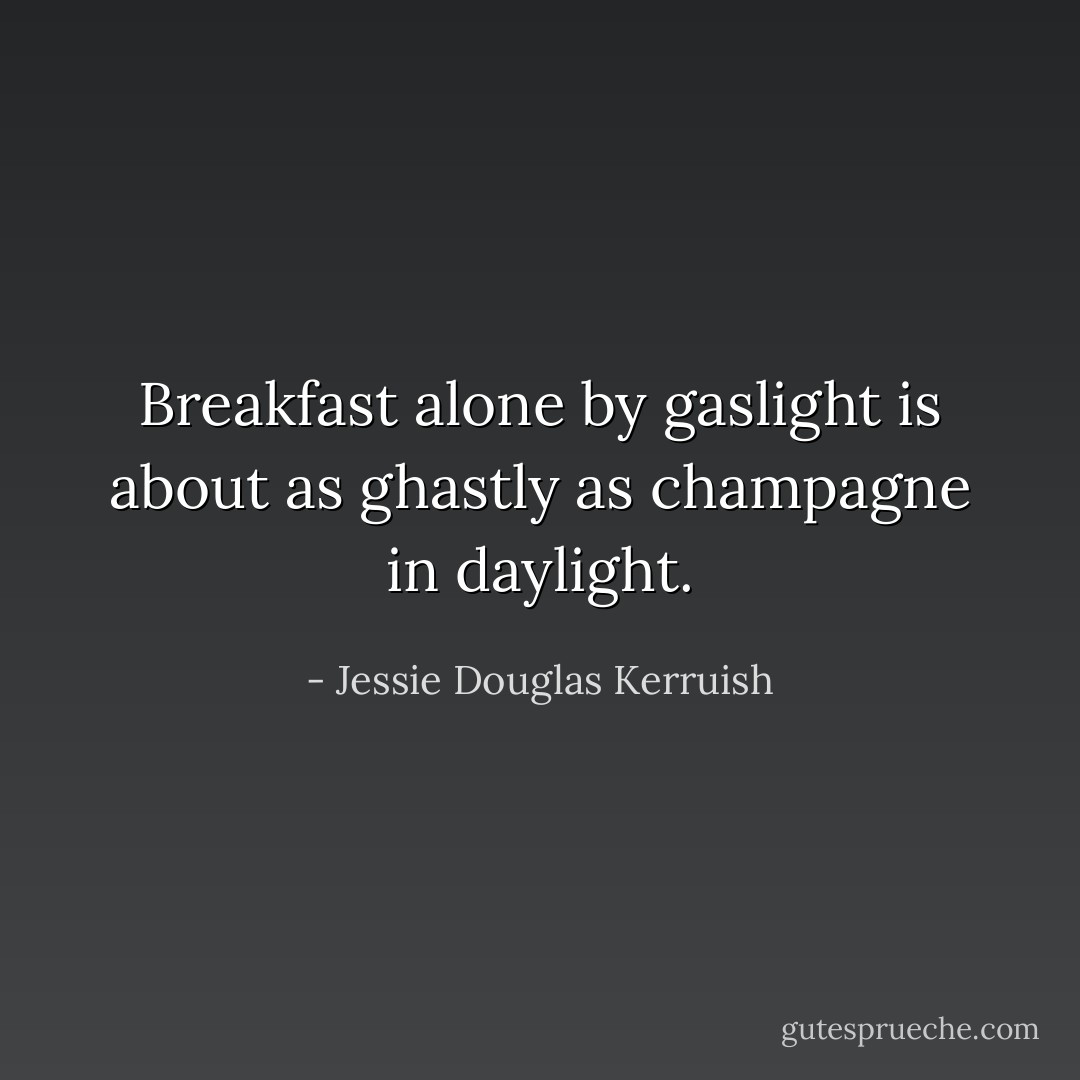 Breakfast alone by gaslight is about as ghastly as champagne in daylight. - Jessie Douglas Kerruish