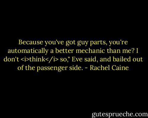 Because you've got guy parts, you're automatically a better mechanic than me? I don't <i>think</i> so," Eve said, and bailed out of the passenger side. - Rachel Caine