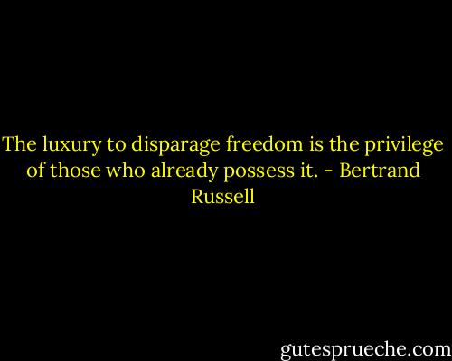 The luxury to disparage freedom is the privilege of those who already possess it. - Bertrand Russell
