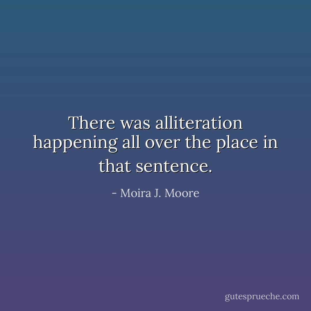 There was alliteration happening all over the place in that sentence. - Moira J. Moore
