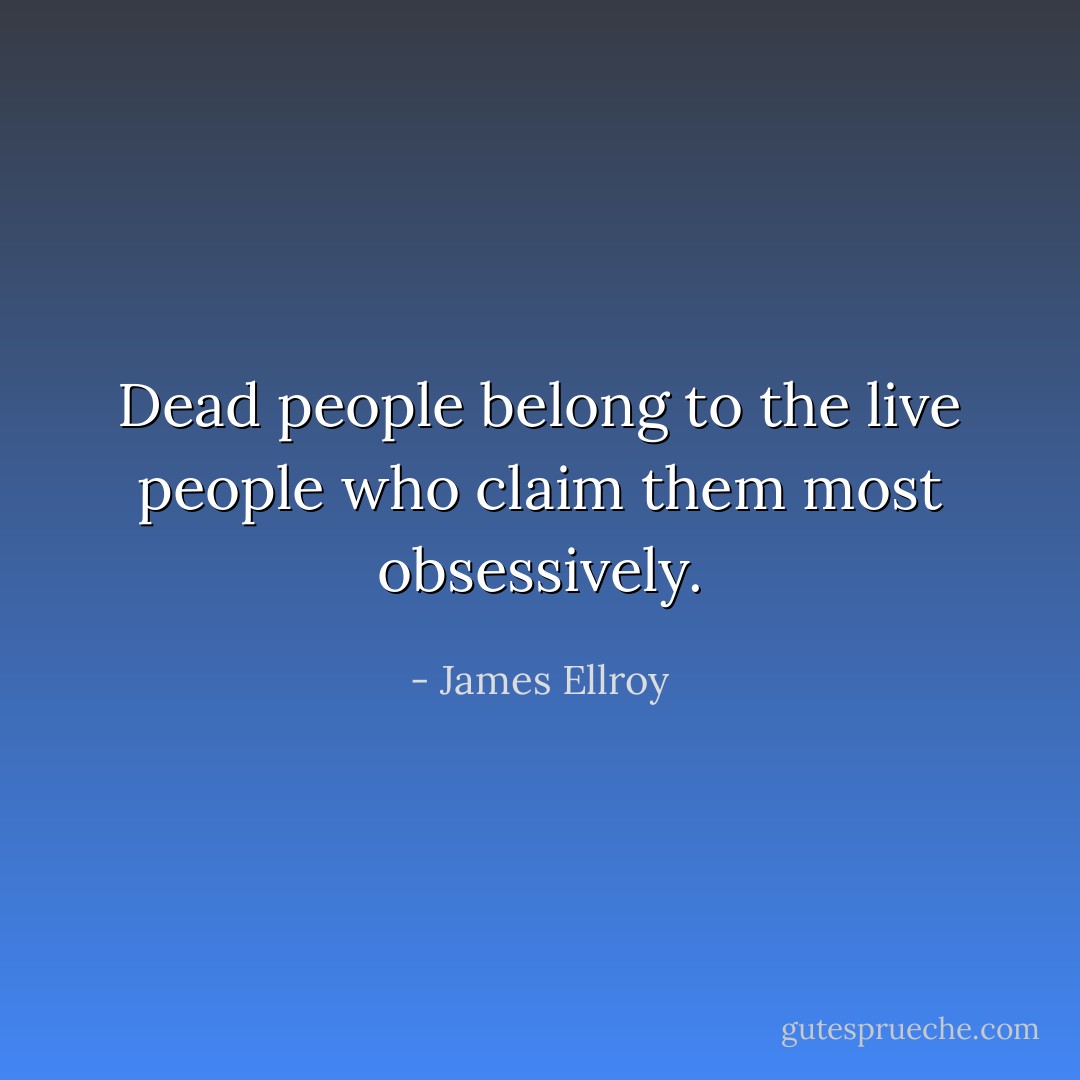 Dead people belong to the live people who claim them most obsessively. - James Ellroy
