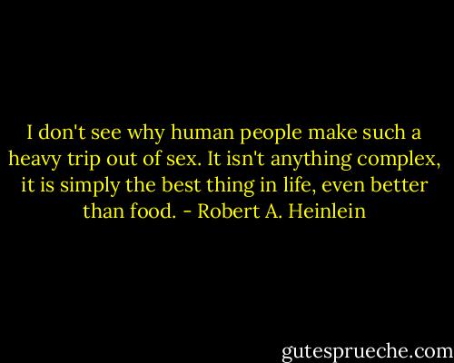 I don't see why human people make such a heavy trip out of sex. It isn't anything complex, it is simply the best thing in life, even better than food. - Robert A. Heinlein
