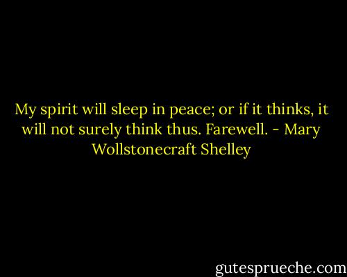 My spirit will sleep in peace; or if it thinks, it will not surely think thus. Farewell. - Mary Wollstonecraft Shelley
