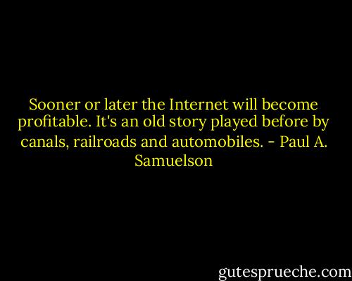 Sooner or later the Internet will become profitable. It's an old story played before by canals, railroads and automobiles. - Paul A. Samuelson