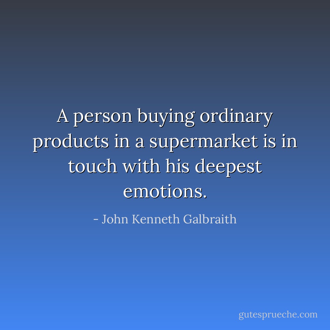 A person buying ordinary products in a supermarket is in touch with his deepest emotions. - John Kenneth Galbraith