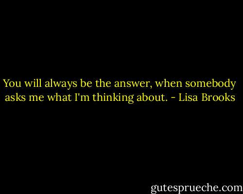 You will always be the answer, when somebody asks me what I'm thinking about. - Lisa Brooks