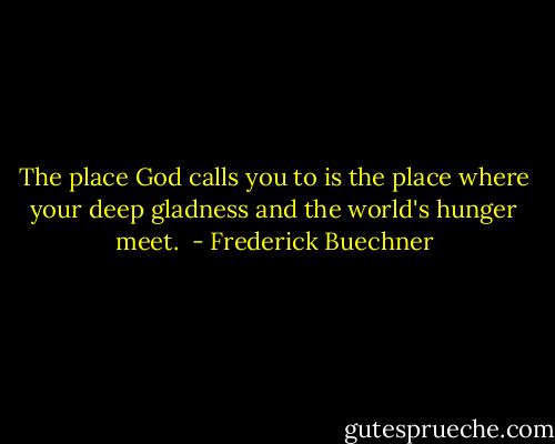 The place God calls you to is the place where your deep gladness and the world's hunger meet.  - Frederick Buechner