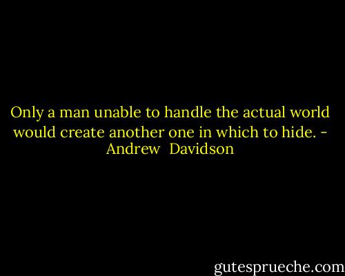 Only a man unable to handle the actual world would create another one in which to hide. - Andrew  Davidson