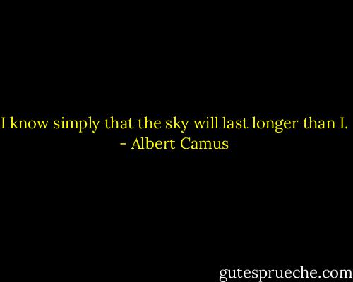 I know simply that the sky will last longer than I. - Albert Camus