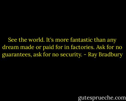 See the world. It's more fantastic than any dream made or paid for in factories. Ask for no guarantees, ask for no security. - Ray Bradbury