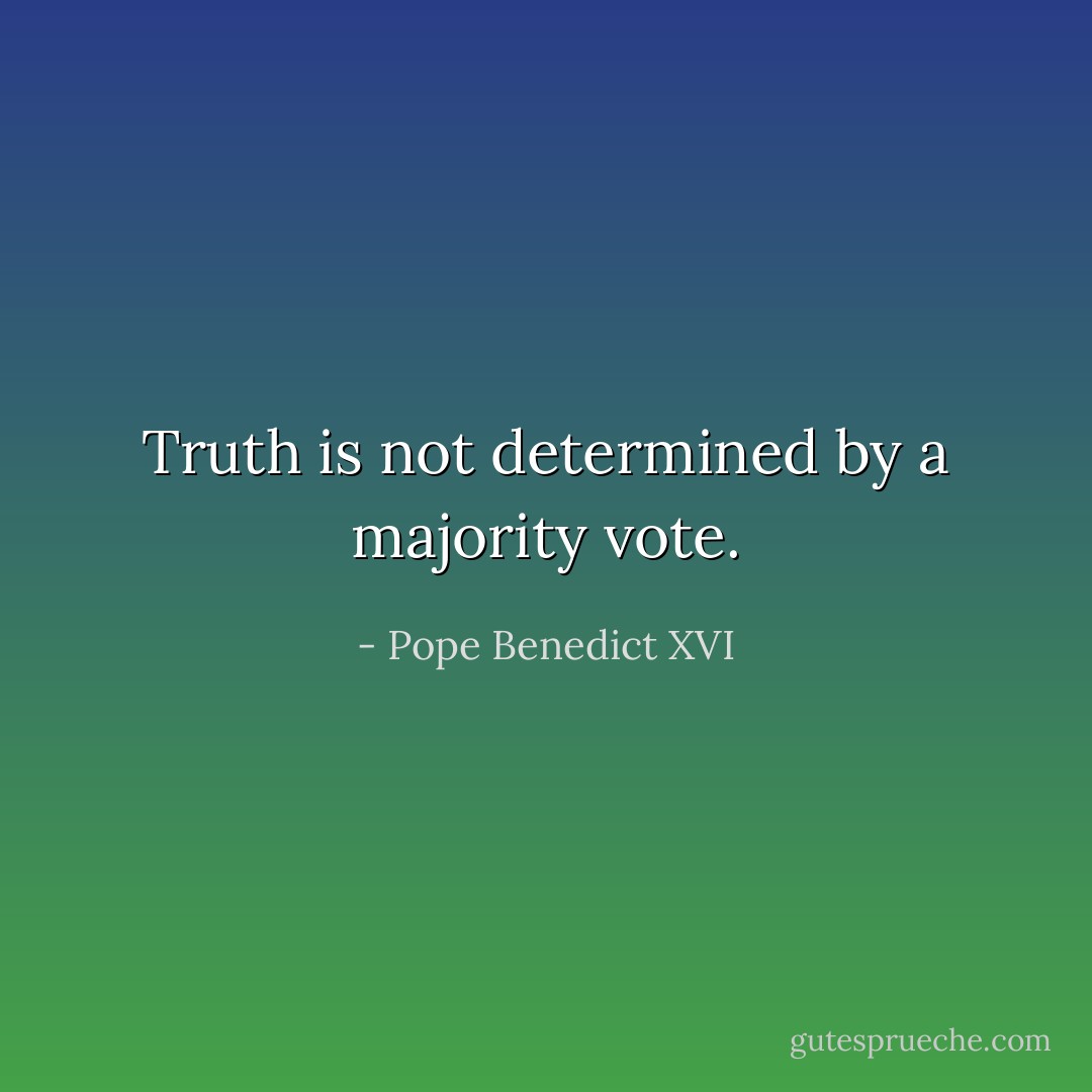 Truth is not determined by a majority vote. - Pope Benedict XVI