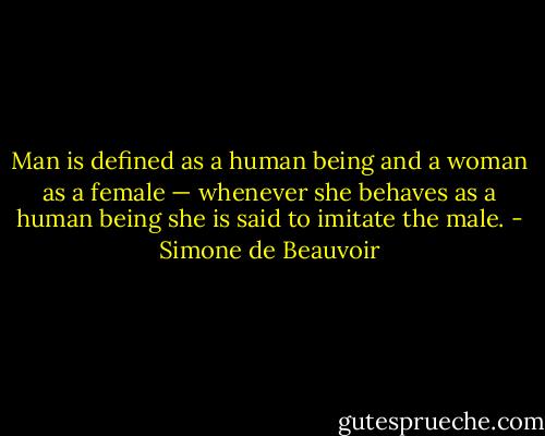 Man is defined as a human being and a woman as a female — whenever she behaves as a human being she is said to imitate the male. - Simone de Beauvoir