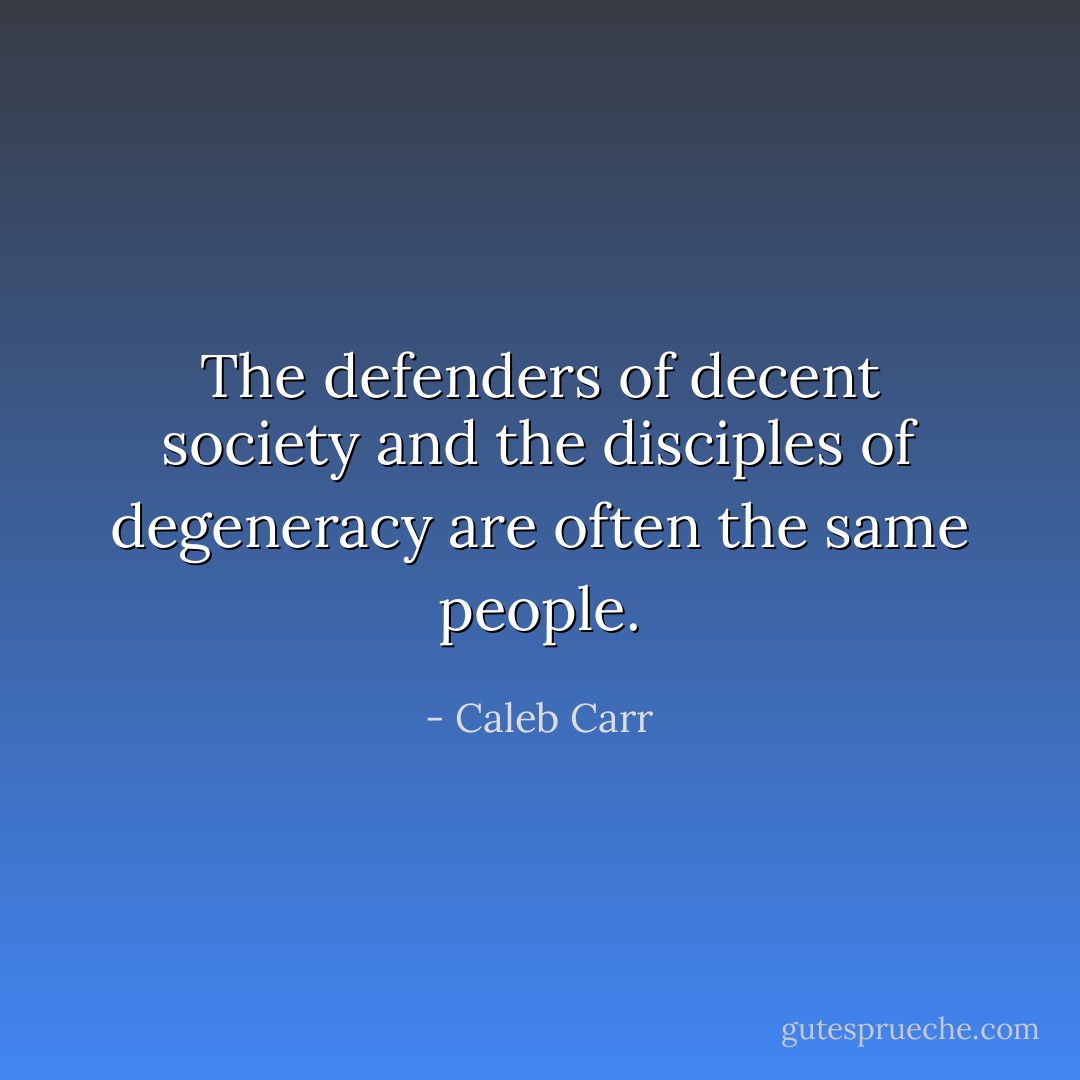 The defenders of decent society and the disciples of degeneracy are often the same people. - Caleb Carr