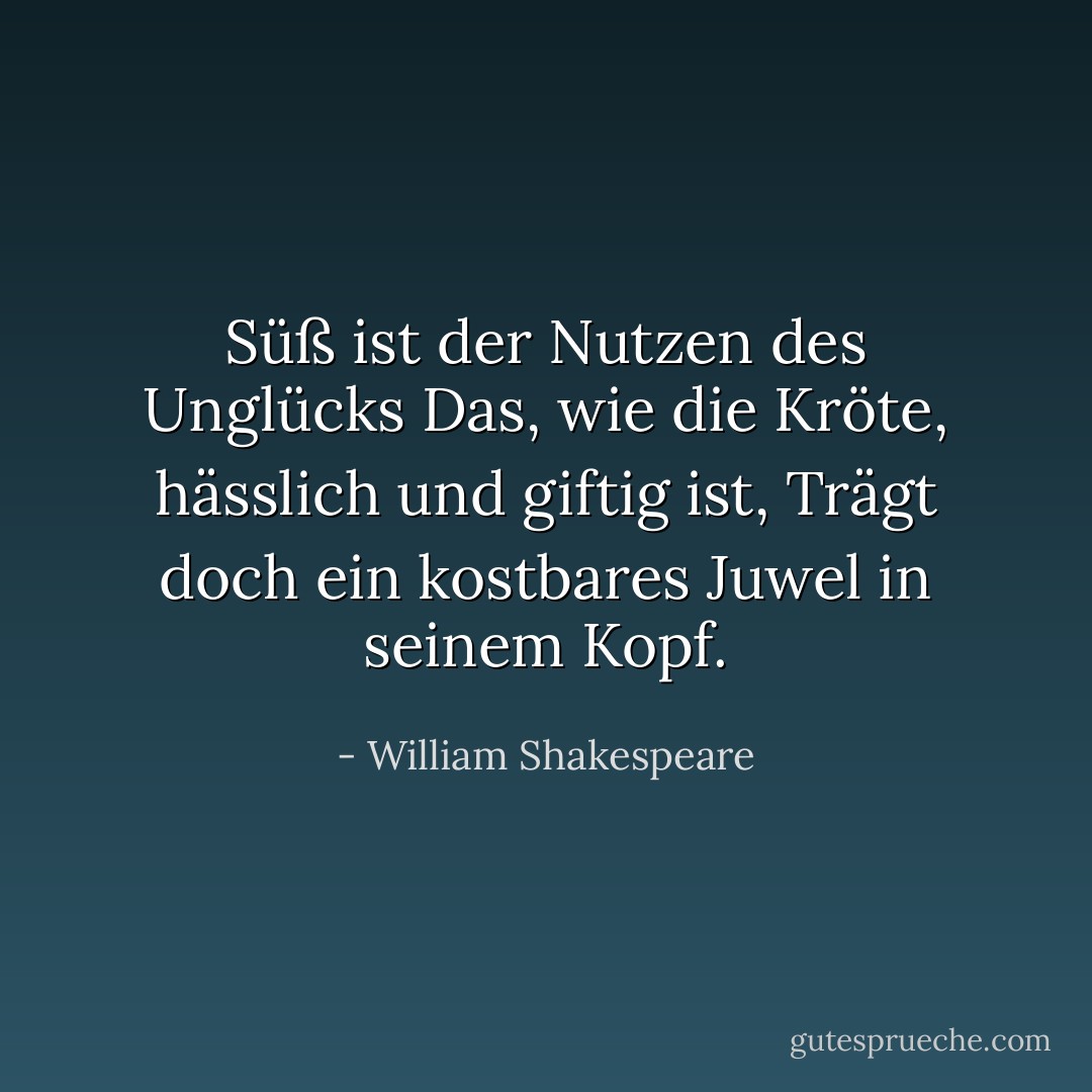 Süß ist der Nutzen des Unglücks<br />Das, wie die Kröte, hässlich und giftig ist,<br />Trägt doch ein kostbares Juwel in seinem Kopf. - William Shakespeare<