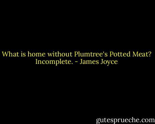 What is home without Plumtree's Potted Meat? Incomplete. - James Joyce