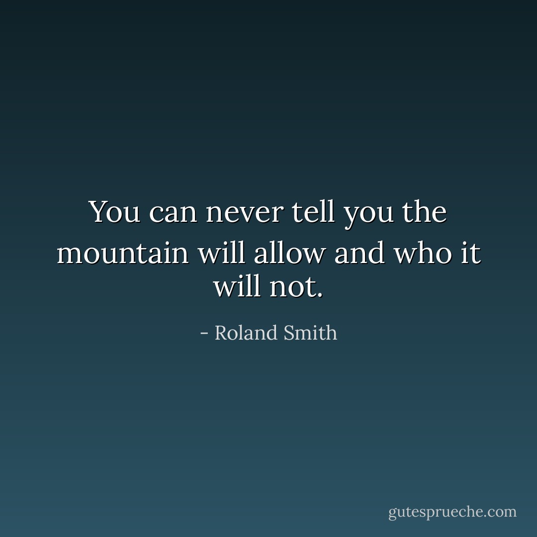 You can never tell you the mountain will allow and who it will not. - Roland Smith