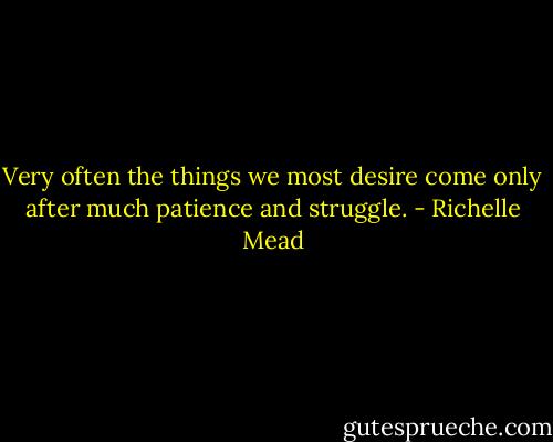 Very often the things we most desire come only after much patience and struggle. - Richelle Mead