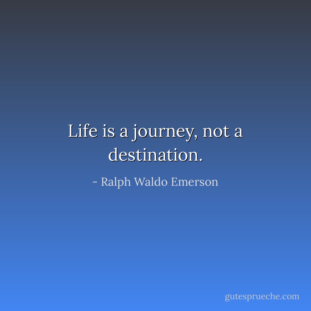 Life is a journey, not a destination. - Ralph Waldo Emerson