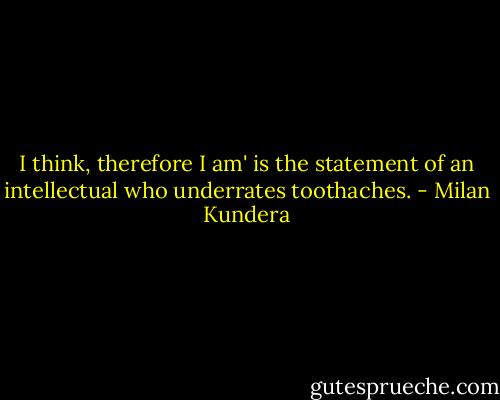 I think, therefore I am' is the statement of an intellectual who underrates toothaches. - Milan Kundera