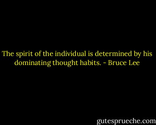 The spirit of the individual is determined by his dominating thought habits. - Bruce Lee