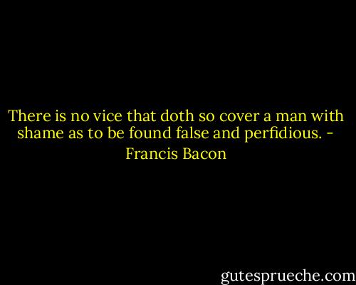 There is no vice that doth so cover a man with shame as to be found false and perfidious. - Francis Bacon
