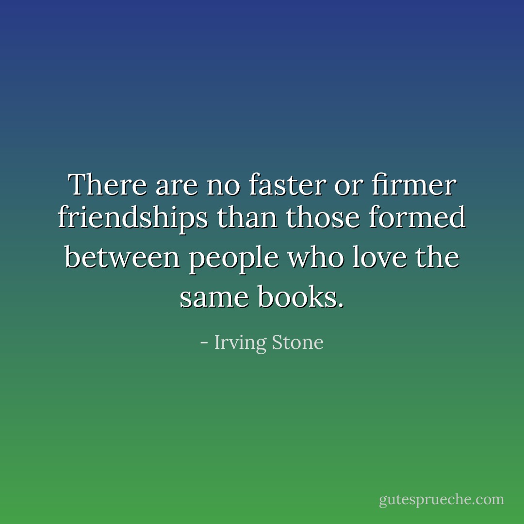 There are no faster or firmer friendships than those formed between people who love the same books. - Irving Stone