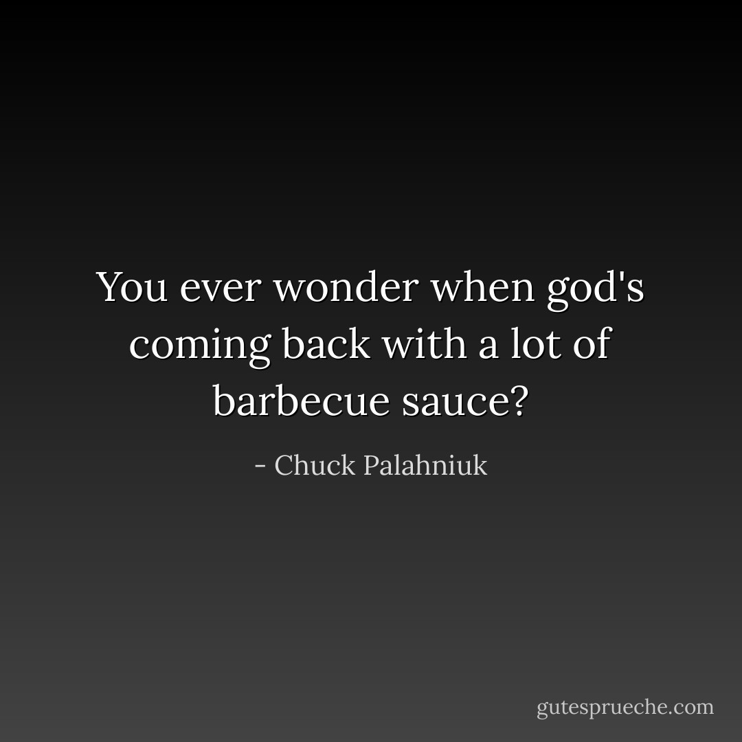 You ever wonder when god's coming back with a lot of barbecue sauce? - Chuck Palahniuk