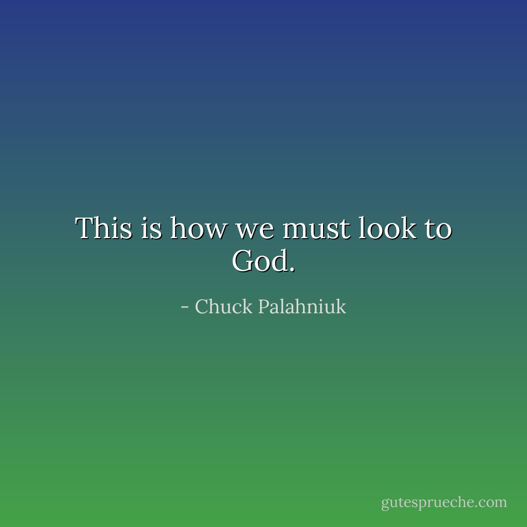 This is how we must look to God. - Chuck Palahniuk