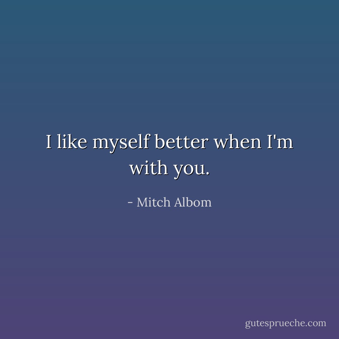 I like myself better when I'm with you. - Mitch Albom