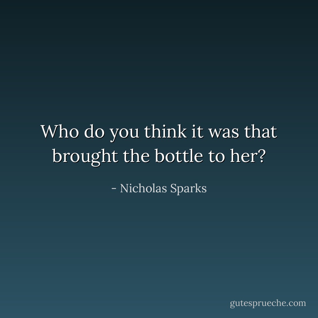Who do you think it was that brought the bottle to her? - Nicholas Sparks