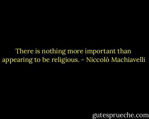 There is nothing more important than appearing to be religious. - Niccolò Machiavelli