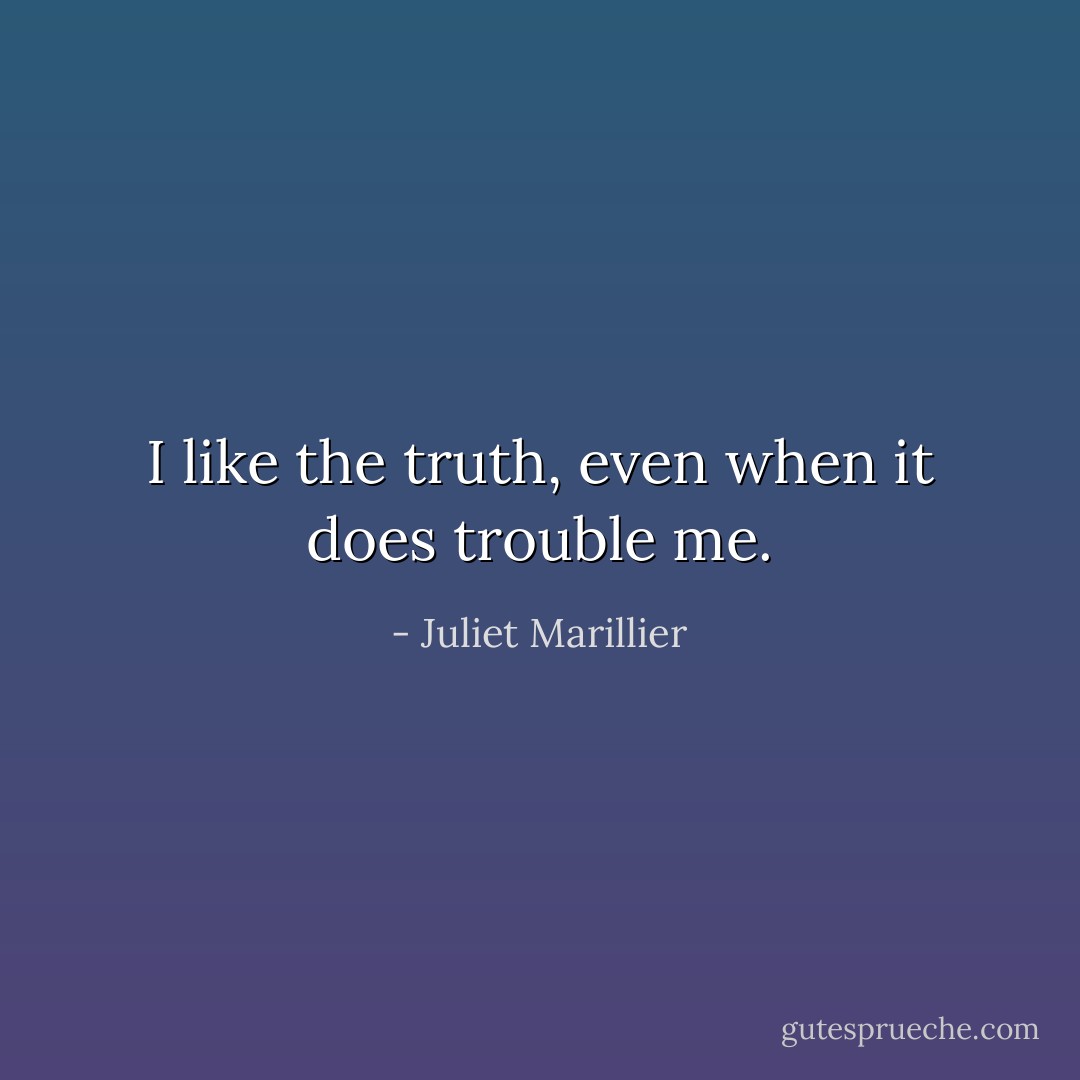 I like the truth, even when it does trouble me. - Juliet Marillier
