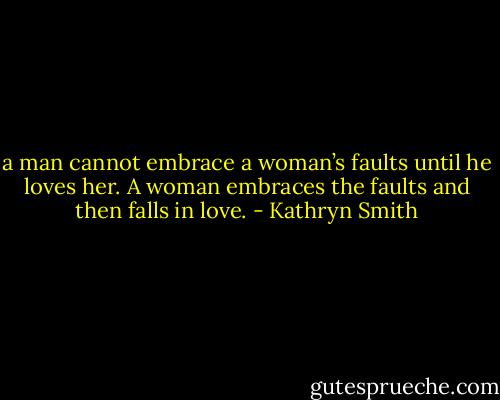 a man cannot embrace a woman’s faults until he loves her. A woman embraces the faults and then falls in love. - Kathryn Smith