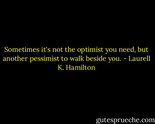 Sometimes it's not the optimist you need, but another pessimist to walk beside you. - Laurell K. Hamilton