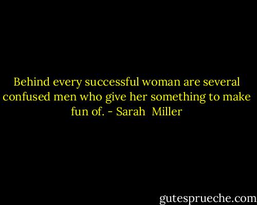 Behind every successful woman are several confused men who give her something to make fun of. - Sarah  Miller