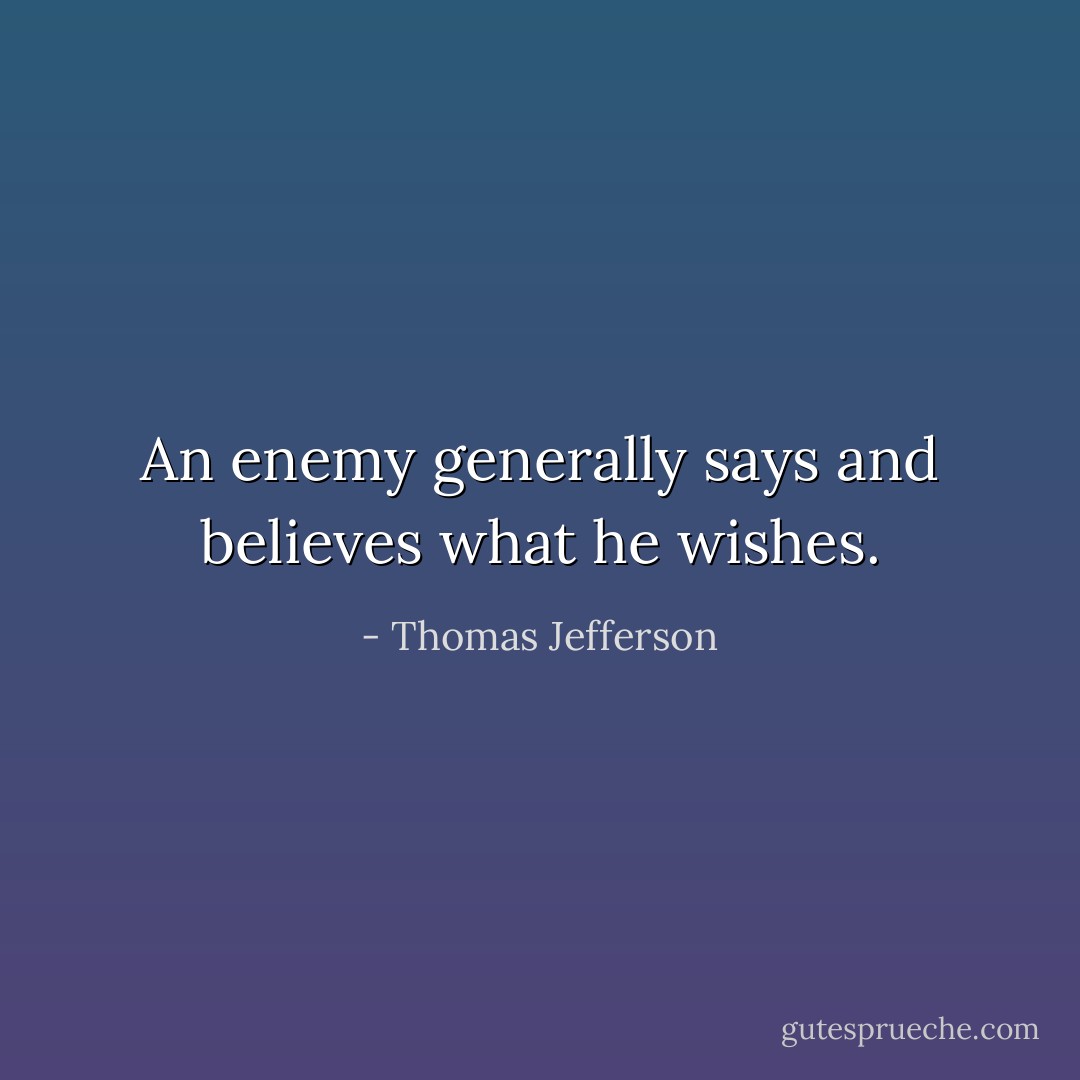 An enemy generally says and believes what he wishes. - Thomas Jefferson
