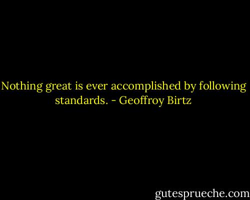 Nothing great is ever accomplished by following standards. - Geoffroy Birtz