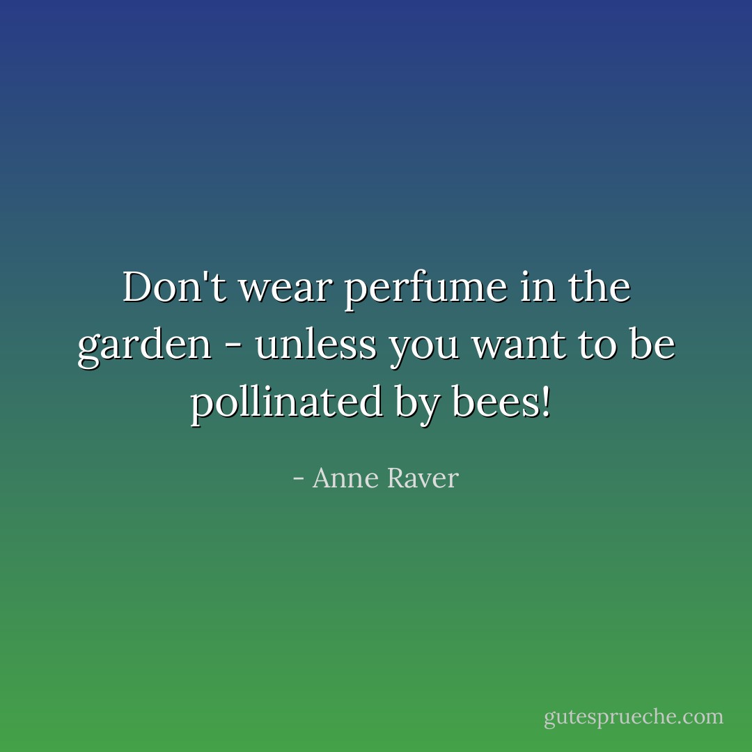 Don't wear perfume in the garden - unless you want to be pollinated by bees!  - Anne Raver