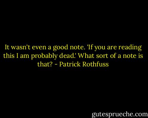 It wasn't even a good note. 'If you are reading this I am probably dead.' What sort of a note is that? - Patrick Rothfuss